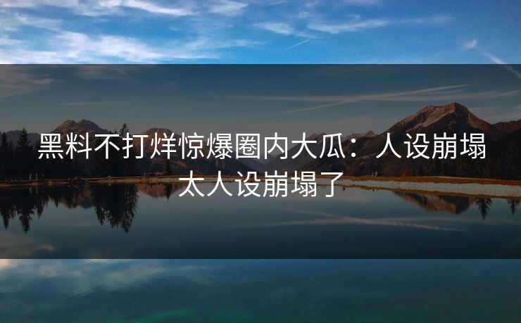 黑料不打烊惊爆圈内大瓜：人设崩塌太人设崩塌了