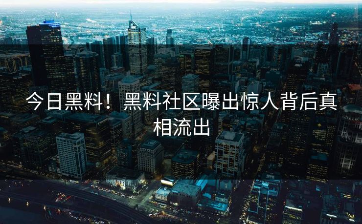 今日黑料！黑料社区曝出惊人背后真相流出