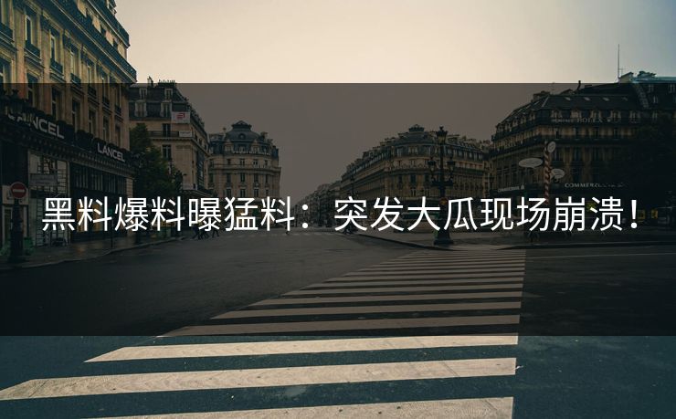 黑料爆料曝猛料：突发大瓜现场崩溃！