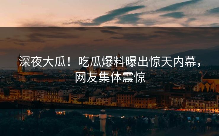 深夜大瓜！吃瓜爆料曝出惊天内幕，网友集体震惊