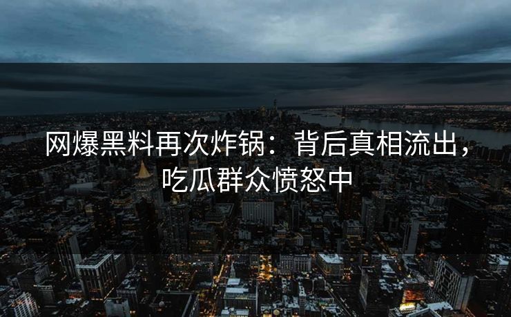网爆黑料再次炸锅：背后真相流出，吃瓜群众愤怒中