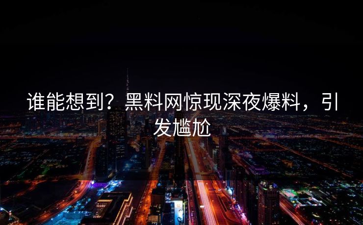 谁能想到？黑料网惊现深夜爆料，引发尴尬