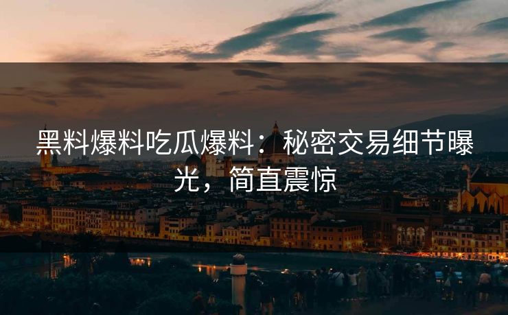 黑料爆料吃瓜爆料：秘密交易细节曝光，简直震惊