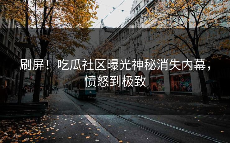 刷屏！吃瓜社区曝光神秘消失内幕，愤怒到极致