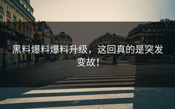 黑料爆料爆料升级，这回真的是突发变故！
