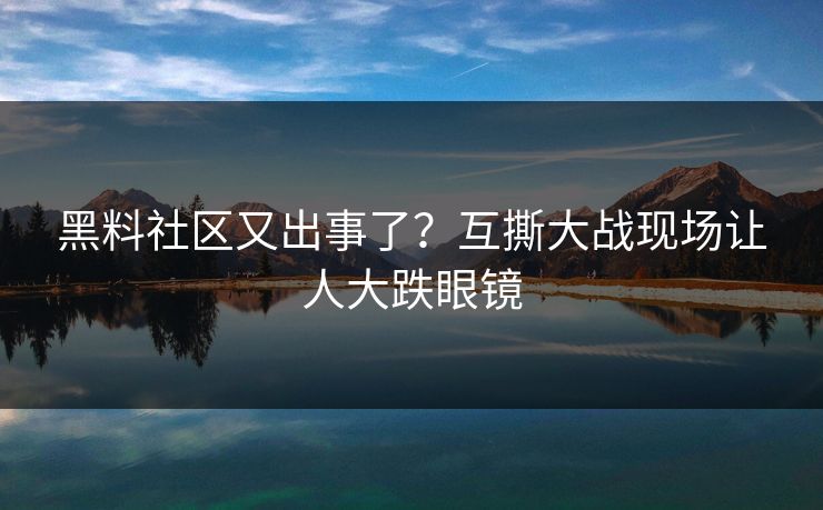 黑料社区又出事了？互撕大战现场让人大跌眼镜