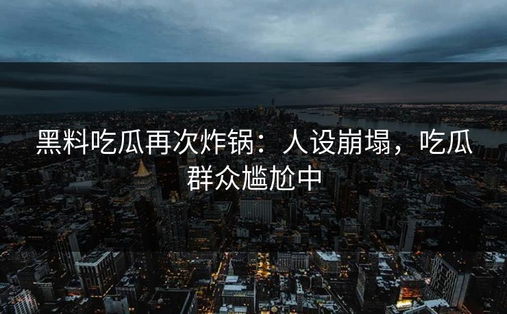 黑料吃瓜再次炸锅：人设崩塌，吃瓜群众尴尬中