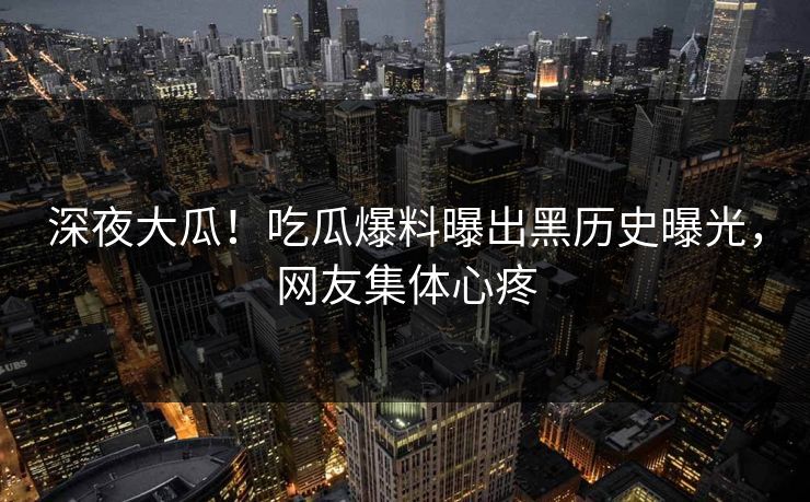 深夜大瓜！吃瓜爆料曝出黑历史曝光，网友集体心疼