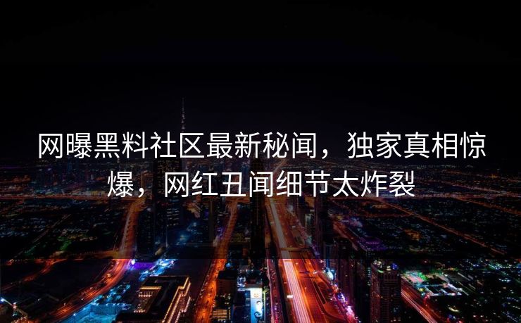 网曝黑料社区最新秘闻，独家真相惊爆，网红丑闻细节太炸裂