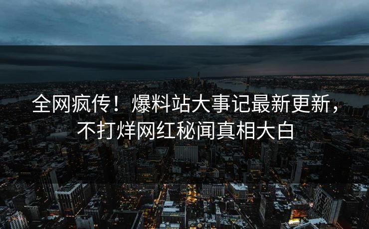 全网疯传！爆料站大事记最新更新，不打烊网红秘闻真相大白