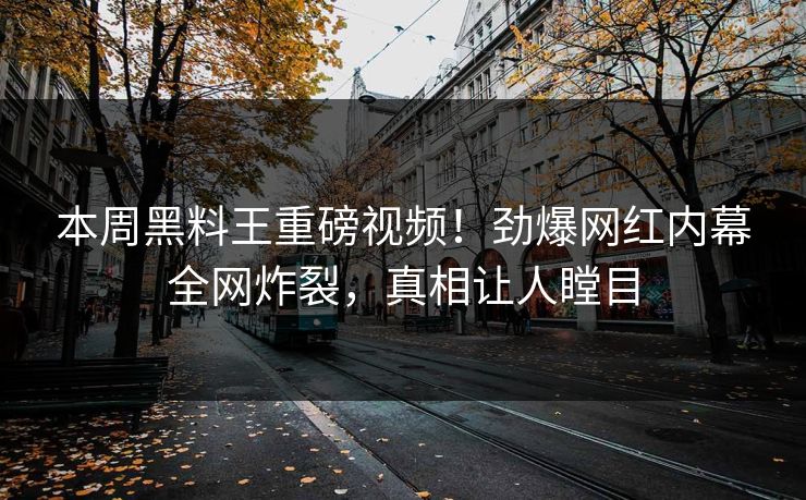 本周黑料王重磅视频！劲爆网红内幕全网炸裂，真相让人瞠目