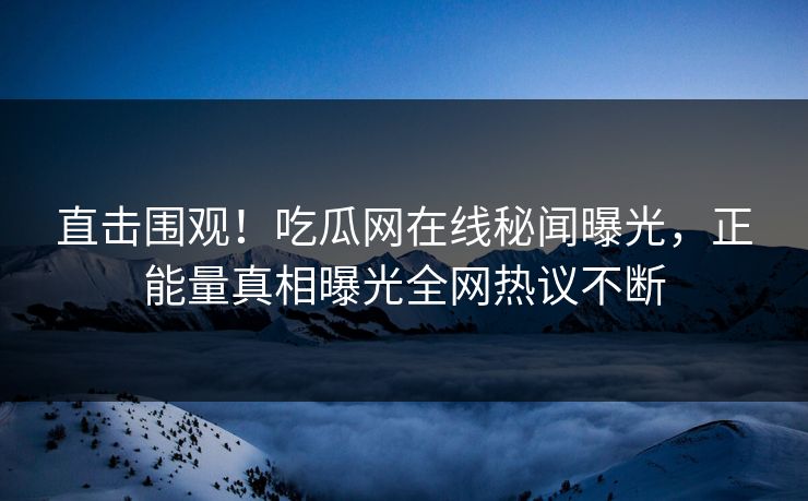直击围观！吃瓜网在线秘闻曝光，正能量真相曝光全网热议不断