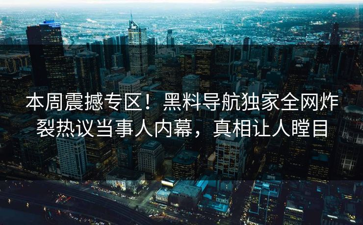 本周震撼专区！黑料导航独家全网炸裂热议当事人内幕，真相让人瞠目