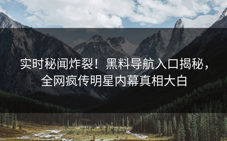 实时秘闻炸裂！黑料导航入口揭秘，全网疯传明星内幕真相大白