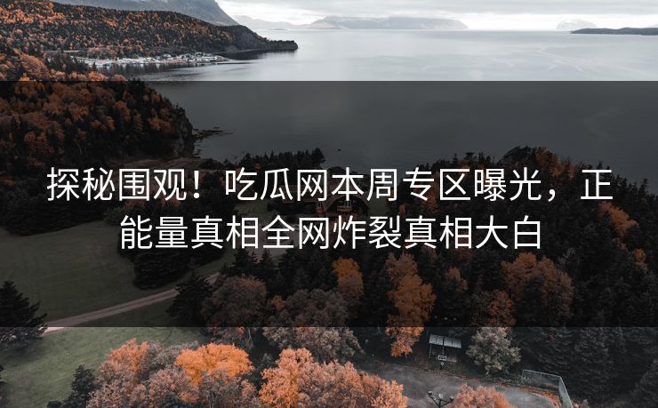 探秘围观！吃瓜网本周专区曝光，正能量真相全网炸裂真相大白