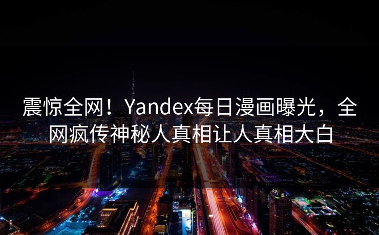 震惊全网！Yandex每日漫画曝光，全网疯传神秘人真相让人真相大白