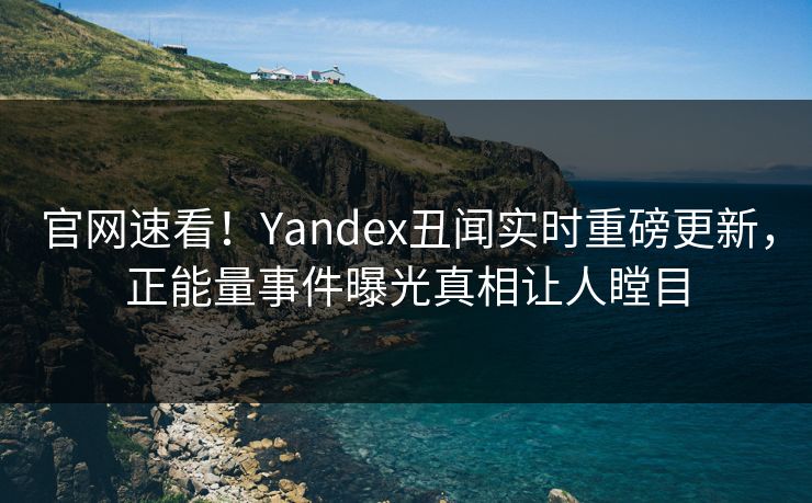 官网速看！Yandex丑闻实时重磅更新，正能量事件曝光真相让人瞠目