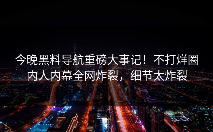 今晚黑料导航重磅大事记！不打烊圈内人内幕全网炸裂，细节太炸裂