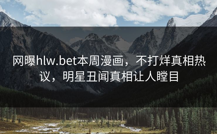 网曝hlw.bet本周漫画，不打烊真相热议，明星丑闻真相让人瞠目