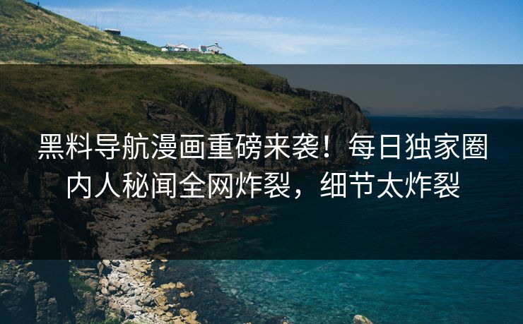 黑料导航漫画重磅来袭！每日独家圈内人秘闻全网炸裂，细节太炸裂