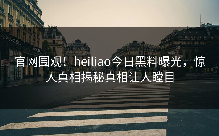 官网围观！heiliao今日黑料曝光，惊人真相揭秘真相让人瞠目
