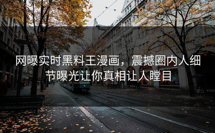 网曝实时黑料王漫画，震撼圈内人细节曝光让你真相让人瞠目