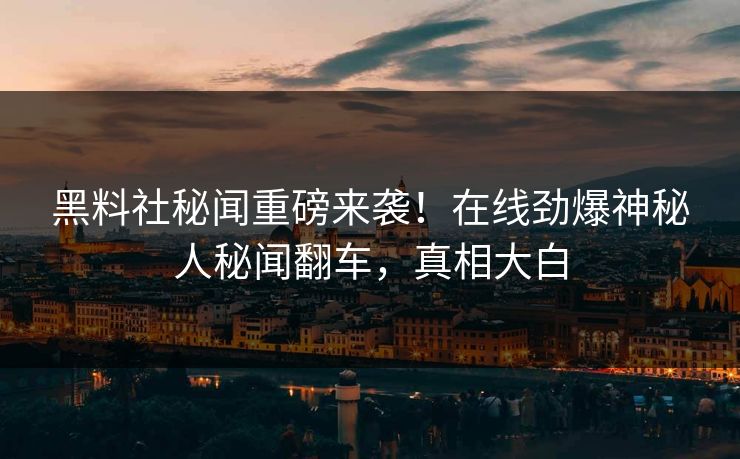 黑料社秘闻重磅来袭！在线劲爆神秘人秘闻翻车，真相大白