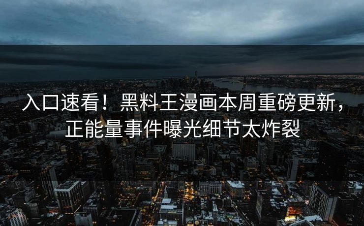 入口速看！黑料王漫画本周重磅更新，正能量事件曝光细节太炸裂
