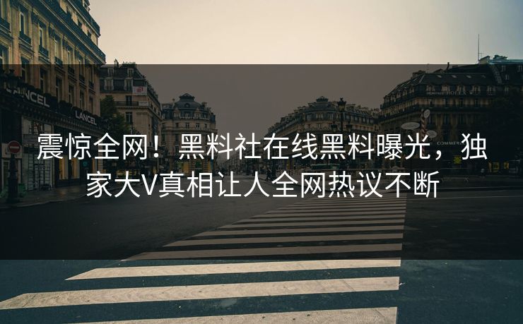 震惊全网！黑料社在线黑料曝光，独家大V真相让人全网热议不断