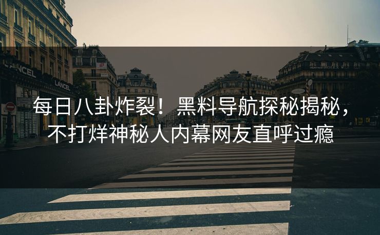 每日八卦炸裂！黑料导航探秘揭秘，不打烊神秘人内幕网友直呼过瘾
