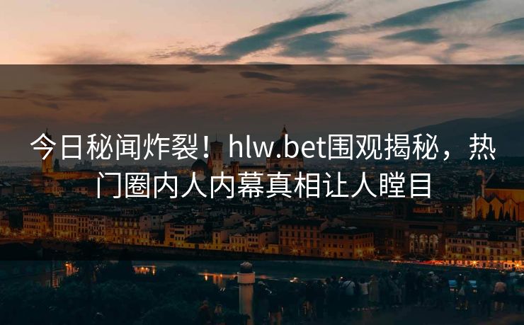 今日秘闻炸裂！hlw.bet围观揭秘，热门圈内人内幕真相让人瞠目