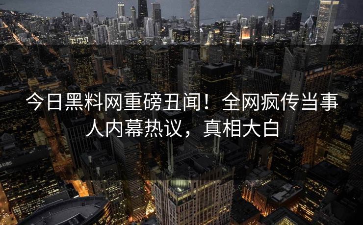 今日黑料网重磅丑闻！全网疯传当事人内幕热议，真相大白