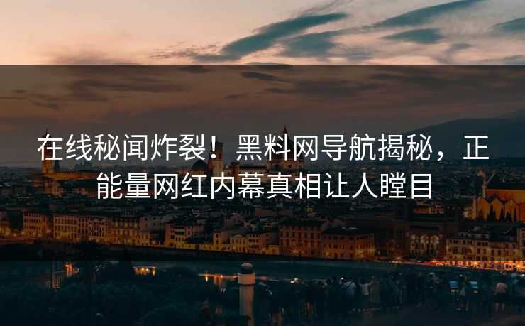 在线秘闻炸裂！黑料网导航揭秘，正能量网红内幕真相让人瞠目