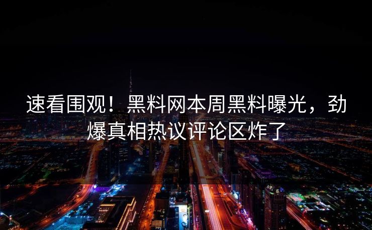 速看围观！黑料网本周黑料曝光，劲爆真相热议评论区炸了