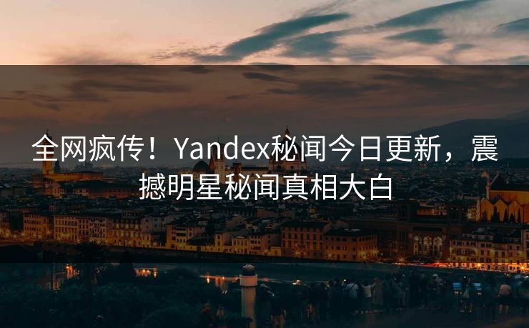 全网疯传！Yandex秘闻今日更新，震撼明星秘闻真相大白