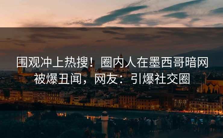 围观冲上热搜！圈内人在墨西哥暗网被爆丑闻，网友：引爆社交圈