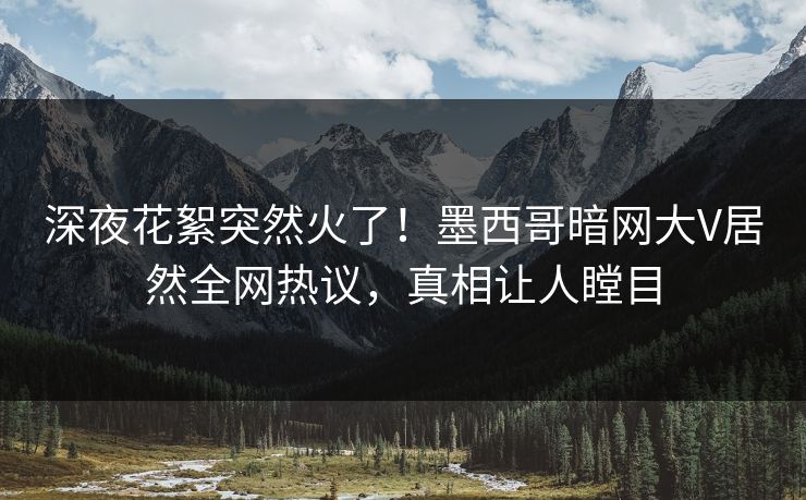 深夜花絮突然火了！墨西哥暗网大V居然全网热议，真相让人瞠目