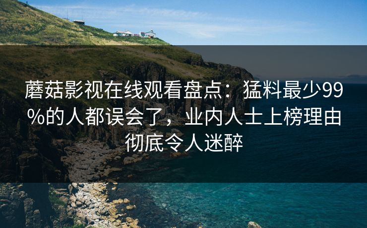 蘑菇影视在线观看盘点：猛料最少99%的人都误会了，业内人士上榜理由彻底令人迷醉