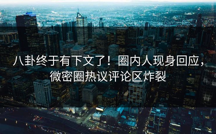 八卦终于有下文了!圈内人现身回应,微密圈热议评论区炸裂 八卦终于有下文了!圈内人现身回应,微密圈热议评论区炸裂