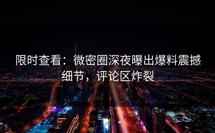 限时查看:微密圈深夜曝出爆料震撼细节,评论区炸裂 限时查看:微密圈深夜曝出爆料震撼细节,评论区炸裂