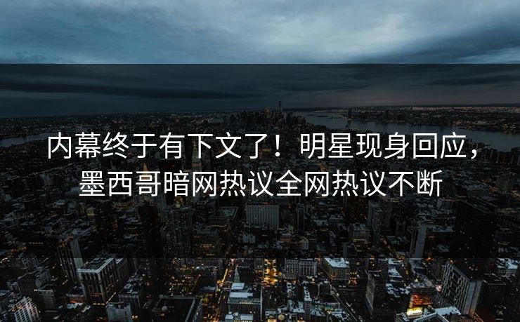 内幕终于有下文了!明星现身回应,墨西哥暗网热议全网热议不断 内幕终于有下文了!明星现身回应,墨西哥暗网热议全网热议不断