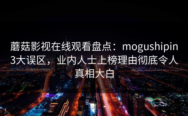 蘑菇影视在线观看盘点:mogushipin3大误区,业内人士上榜理由彻底令人真相大白 蘑菇影视在线观看盘点:mogushipin3大误区,业内人士上榜理由彻底令人真相大白