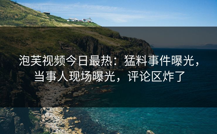 泡芙视频今日最热:猛料事件曝光,当事人现场曝光,评论区炸了 泡芙视频今日最热:猛料事件曝光,当事人现场曝光,评论区炸了