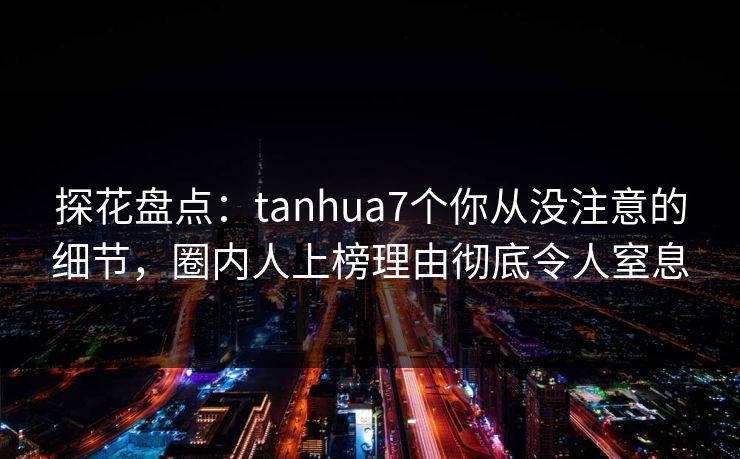探花盘点:tanhua7个你从没注意的细节,圈内人上榜理由彻底令人窒息 探花盘点:tanhua7个你从没注意的细节,圈内人上榜理由彻底令人窒息