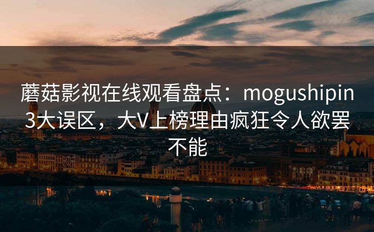 蘑菇影视在线观看盘点:mogushipin3大误区,大V上榜理由疯狂令人欲罢不能 蘑菇影视在线观看盘点:mogushipin3大误区,大V上榜理由疯狂令人欲罢不能