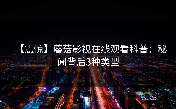 【震惊】蘑菇影视在线观看科普:秘闻背后3种类型 【震惊】蘑菇影视在线观看科普:秘闻背后3种类型