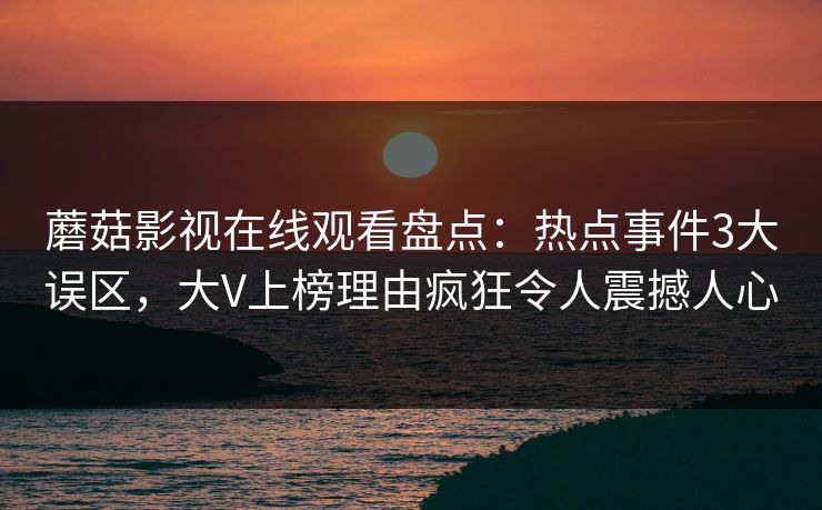 蘑菇影视在线观看盘点:热点事件3大误区,大V上榜理由疯狂令人震撼人心 蘑菇影视在线观看盘点:热点事件3大误区,大V上榜理由疯狂令人震撼人心