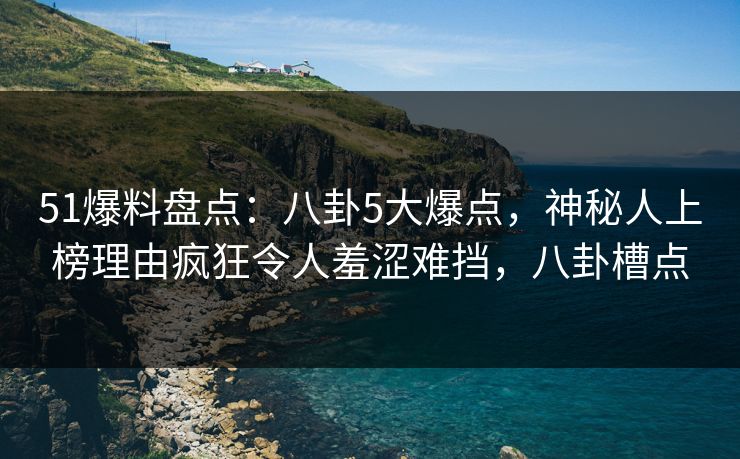 51爆料盘点:八卦5大爆点,神秘人上榜理由疯狂令人羞涩难挡,八卦槽点 51爆料盘点:八卦5大爆点,神秘人上榜理由疯狂令人羞涩难挡,八卦槽点