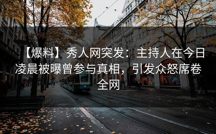 【爆料】秀人网突发:主持人在今日凌晨被曝曾参与真相,引发众怒席卷全网 【爆料】秀人网突发:主持人在今日凌晨被曝曾参与真相,引发众怒席卷全网