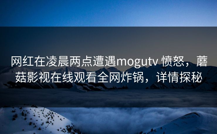 网红在凌晨两点遭遇mogutv 愤怒，蘑菇影视在线观看全网炸锅，详情探秘